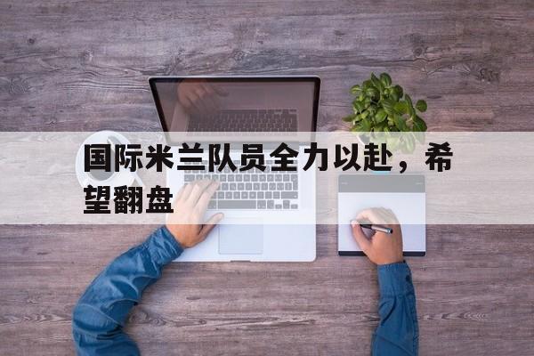 华体会官网介绍-关于国际米兰队员全力以赴，希望翻盘的信息